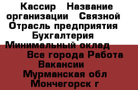 Кассир › Название организации ­ Связной › Отрасль предприятия ­ Бухгалтерия › Минимальный оклад ­ 35 000 - Все города Работа » Вакансии   . Мурманская обл.,Мончегорск г.